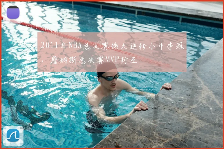 2011年NBA总决赛热火逆转小牛夺冠,詹姆斯总决赛MVP封王