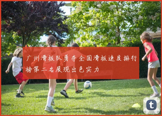 广州滑板队勇夺全国滑板速度排行榜第二名展现出色实力