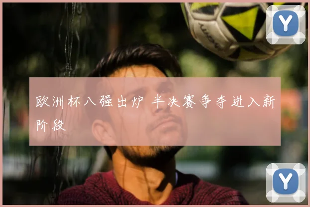 欧洲杯八强出炉 半决赛争夺进入新阶段