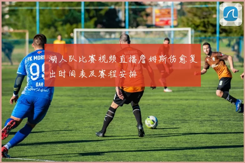 湖人队比赛视频直播詹姆斯伤愈复出时间表及赛程安排