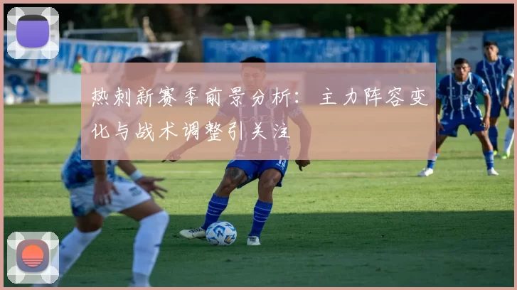 热刺新赛季前景分析：主力阵容变化与战术调整引关注