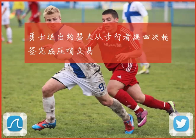 勇士送出约瑟夫从步行者换回次轮签完成压哨交易