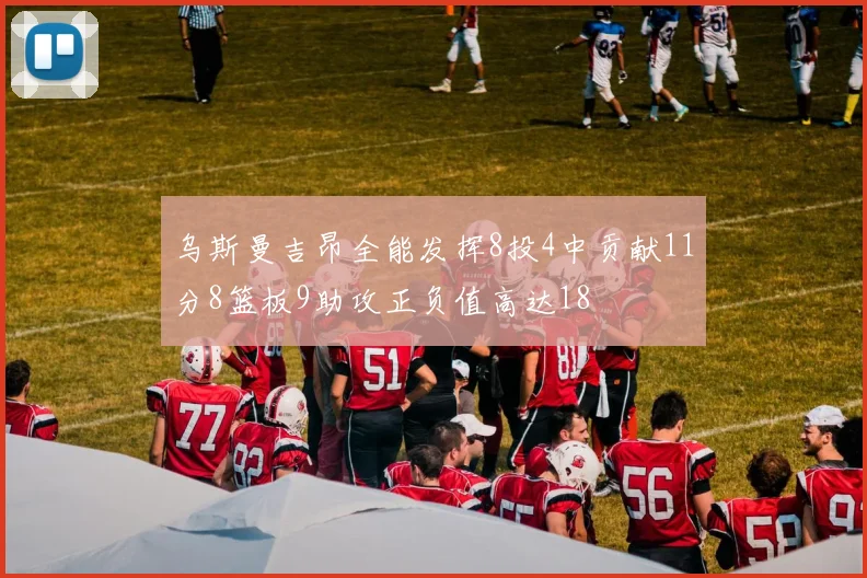 乌斯曼吉昂全能发挥8投4中贡献11分8篮板9助攻正负值高达18