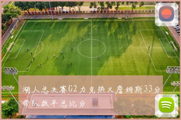 湖人总决赛G2力克热火詹姆斯33分带队扳平总比分