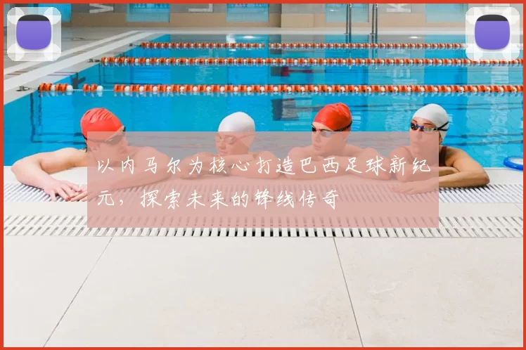 以内马尔为核心打造巴西足球新纪元，探索未来的锋线传奇