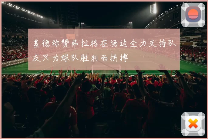 基德称赞弗拉格在场边全力支持队友只为球队胜利而拼搏