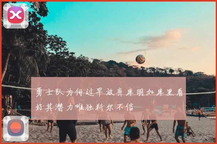 勇士队为何过早放弃库明加库里看好其潜力唯独科尔不信