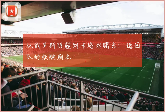 从俄罗斯阴霾到卡塔尔曙光:德国队的救赎剧本