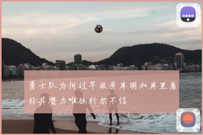 勇士队为何过早放弃库明加库里看好其潜力唯独科尔不信