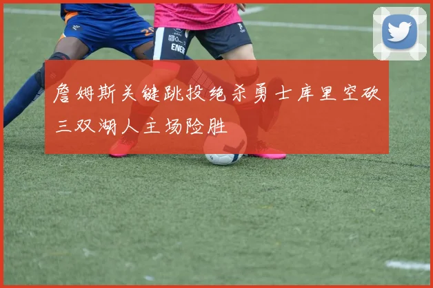 詹姆斯关键跳投绝杀勇士库里空砍三双湖人主场险胜