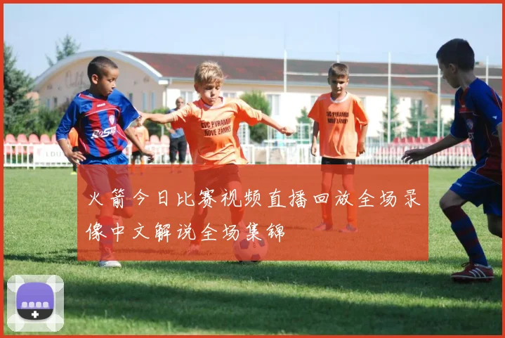 火箭今日比赛视频直播回放全场录像中文解说全场集锦