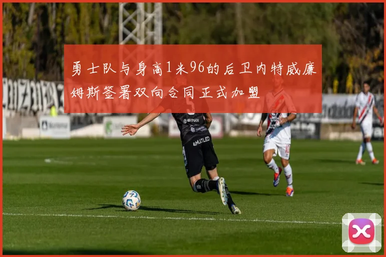 勇士队与身高1米96的后卫内特威廉姆斯签署双向合同正式加盟