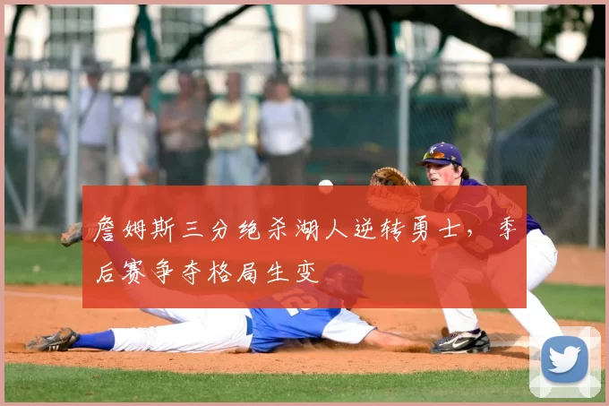 詹姆斯三分绝杀湖人逆转勇士，季后赛争夺格局生变