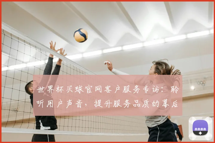 世界杯买球官网客户服务专访:聆听用户声音,提升服务品质的幕后故事