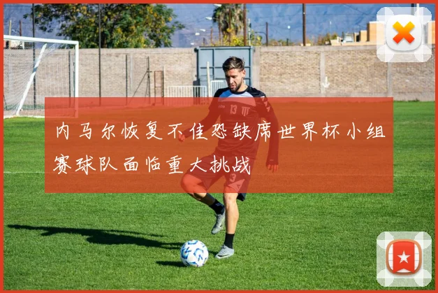 内马尔恢复不佳恐缺席世界杯小组赛球队面临重大挑战