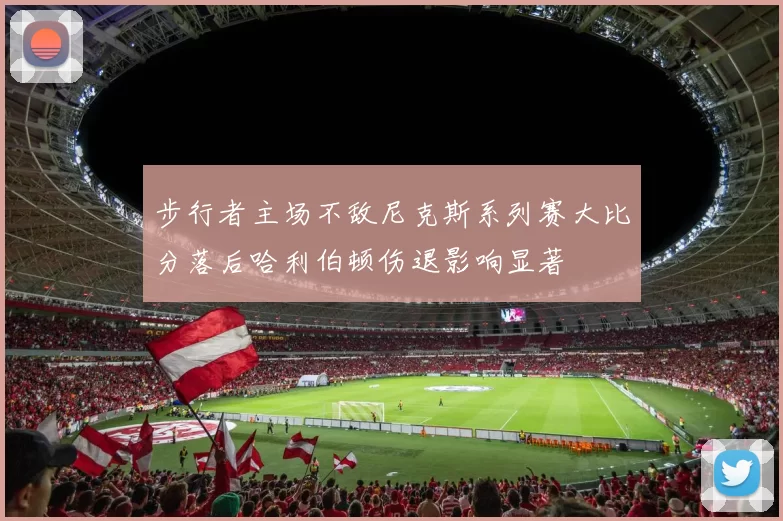 步行者主场不敌尼克斯系列赛大比分落后哈利伯顿伤退影响显著