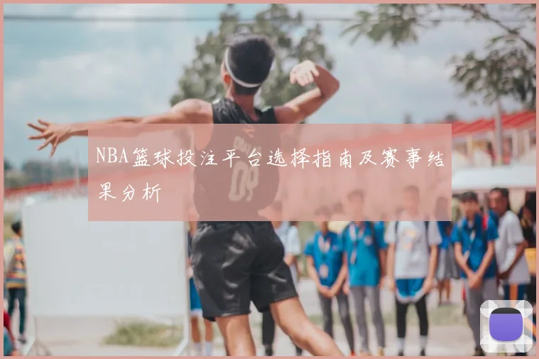 NBA篮球投注平台选择指南及赛事结果分析