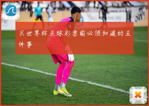 买世界杯点球彩票前必须知道的五件事