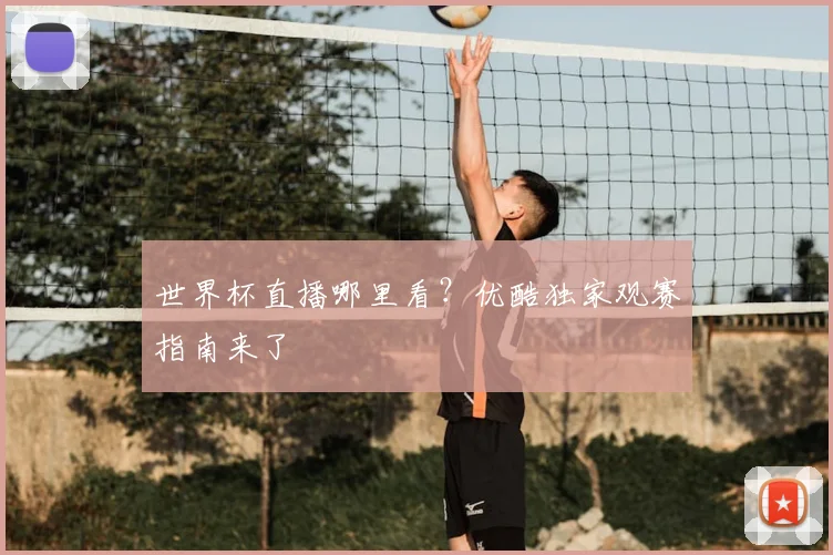 世界杯直播哪里看？优酷独家观赛指南来了