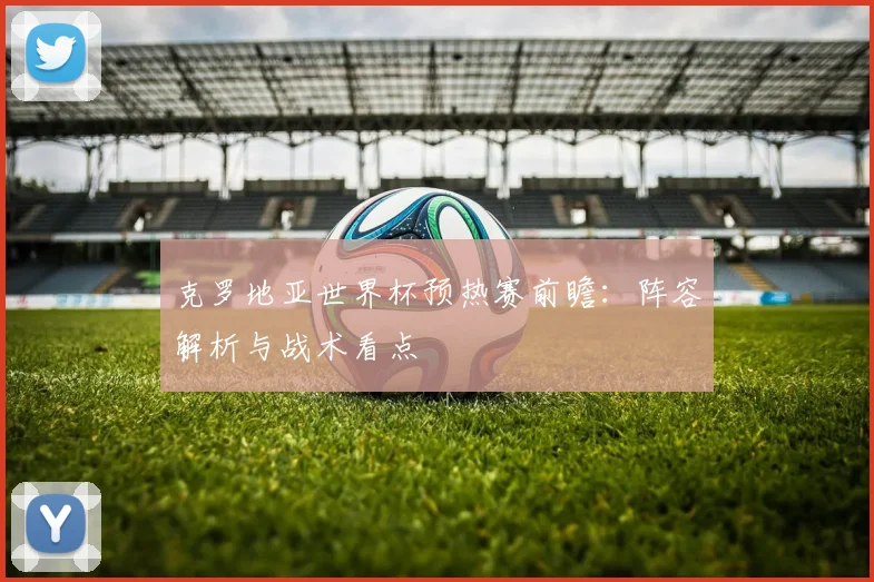 克罗地亚世界杯预热赛前瞻：阵容解析与战术看点