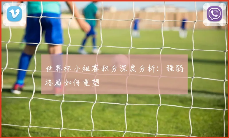 世界杯小组赛积分深度分析：强弱格局如何重塑