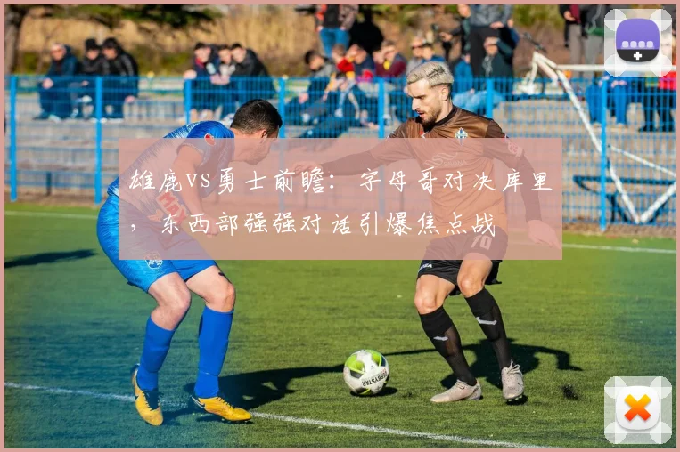 雄鹿vs勇士前瞻:字母哥对决库里,东西部强强对话引爆焦点战
