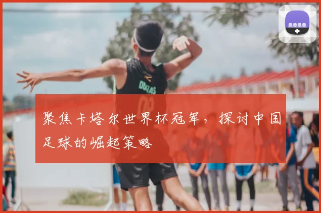 聚焦卡塔尔世界杯冠军，探讨中国足球的崛起策略