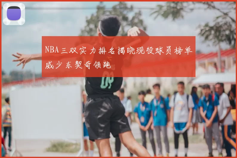NBA三双实力排名揭晓现役球员榜单威少东契奇领跑