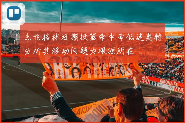 杰伦格林近期投篮命中率低迷奥特分析其移动问题为根源所在