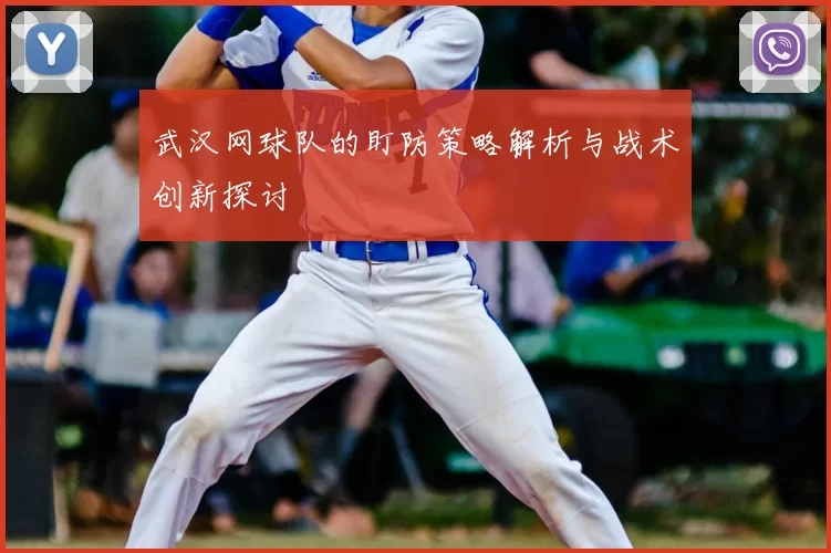 武汉网球队的盯防策略解析与战术创新探讨