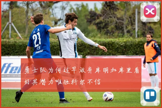 勇士队为何过早放弃库明加库里看好其潜力唯独科尔不信