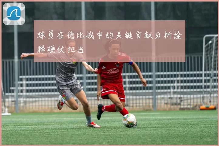 球员在德比战中的关键贡献分析诠释硬仗担当