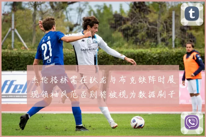 杰伦格林需在狄龙与布克缺阵时展现领袖风范否则将被视为数据刷子