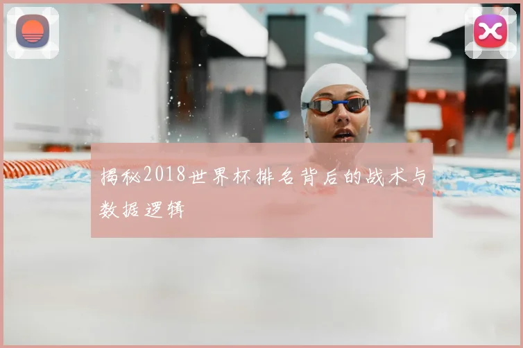 揭秘2018世界杯排名背后的战术与数据逻辑