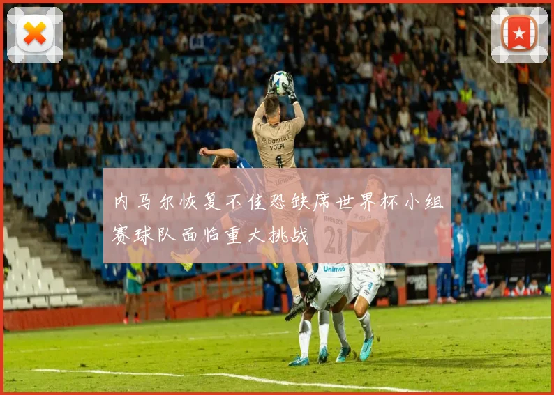 内马尔恢复不佳恐缺席世界杯小组赛球队面临重大挑战