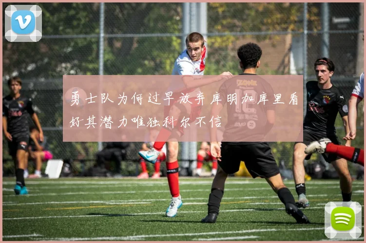 勇士队为何过早放弃库明加库里看好其潜力唯独科尔不信
