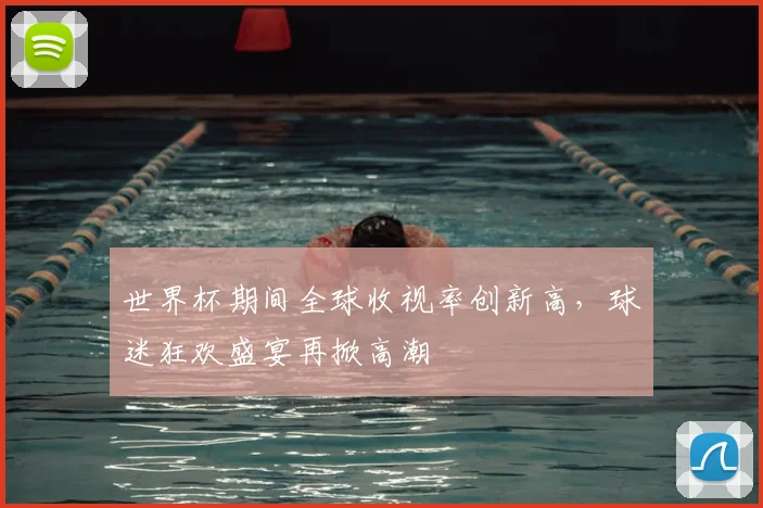 世界杯期间全球收视率创新高，球迷狂欢盛宴再掀高潮