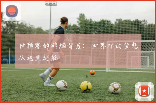 世预赛的硝烟背后：世界杯的梦想从这里起航