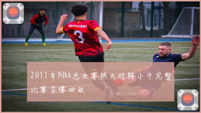 2011年NBA总决赛热火对阵小牛完整比赛录像回放