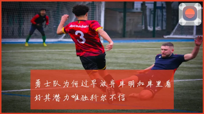 勇士队为何过早放弃库明加库里看好其潜力唯独科尔不信