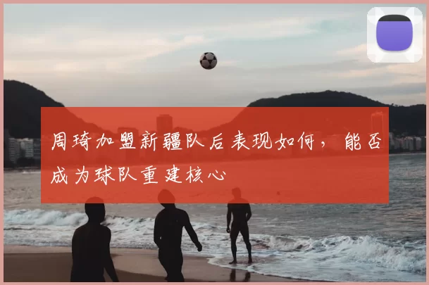 周琦加盟新疆队后表现如何，能否成为球队重建核心