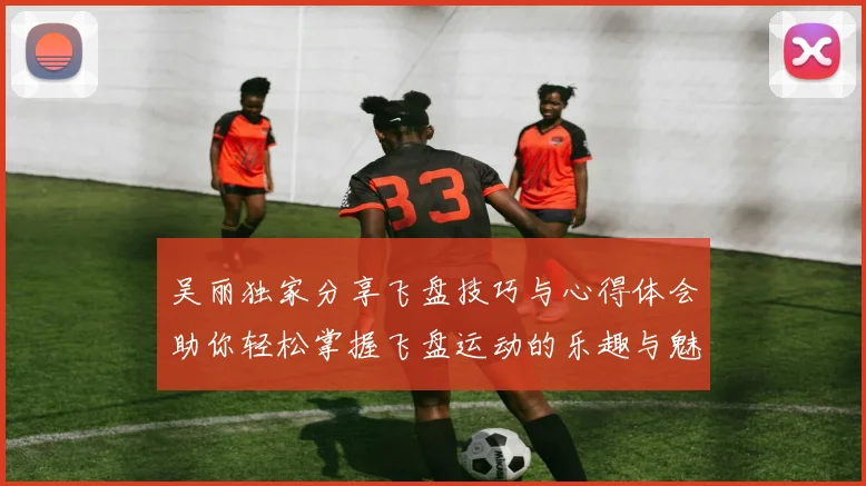 吴丽独家分享飞盘技巧与心得体会助你轻松掌握飞盘运动的乐趣与魅力