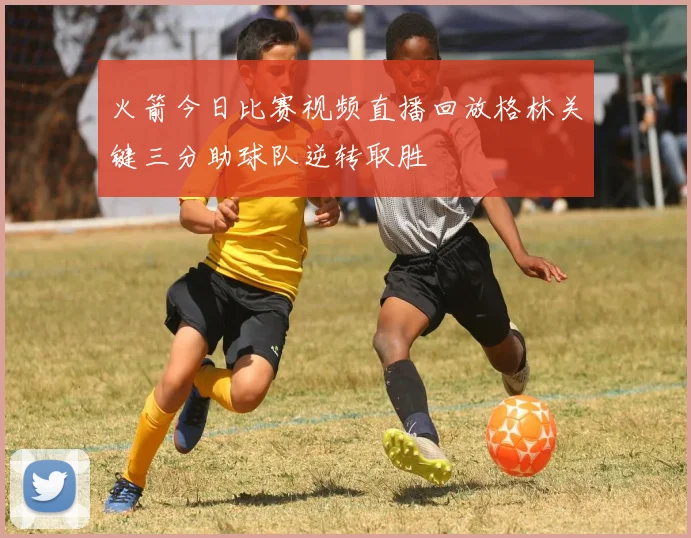 火箭今日比赛视频直播回放格林关键三分助球队逆转取胜