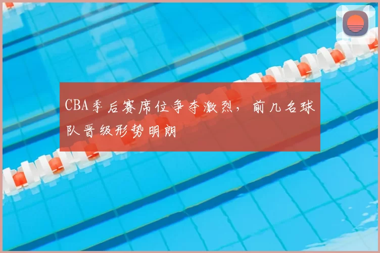 CBA季后赛席位争夺激烈，前几名球队晋级形势明朗