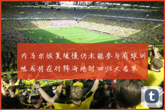 内马尔恢复缓慢仍未能参与有球训练或将在对阵海地时回归大名单