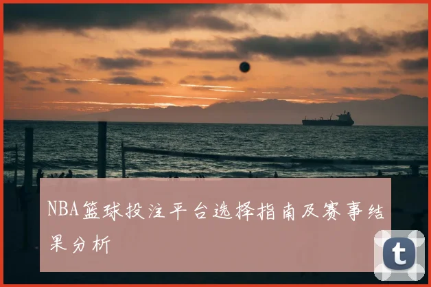 NBA篮球投注平台选择指南及赛事结果分析