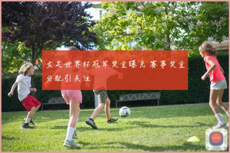 女足世界杯冠军奖金曝光 赛事奖金分配引关注