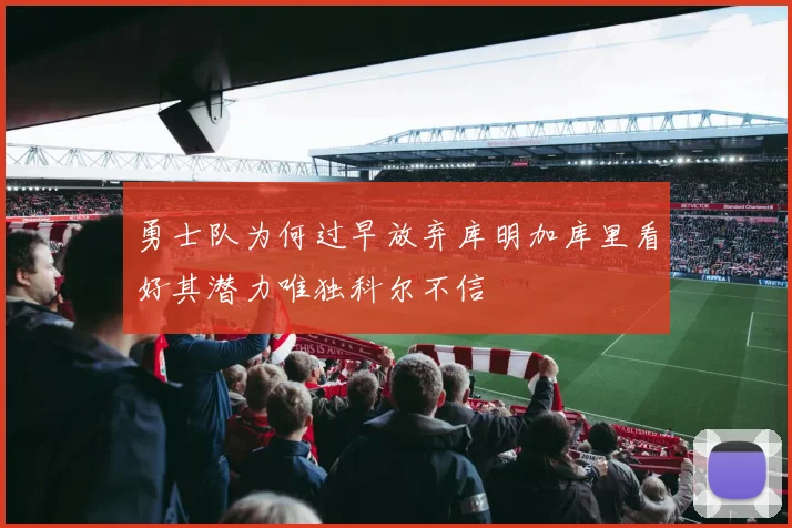 勇士队为何过早放弃库明加库里看好其潜力唯独科尔不信