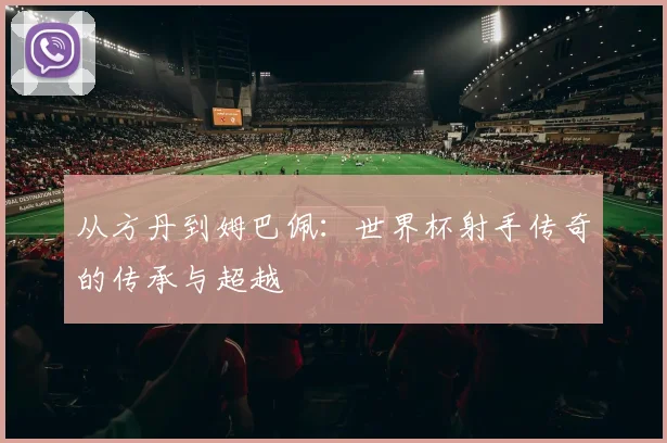 从方丹到姆巴佩:世界杯射手传奇的传承与超越