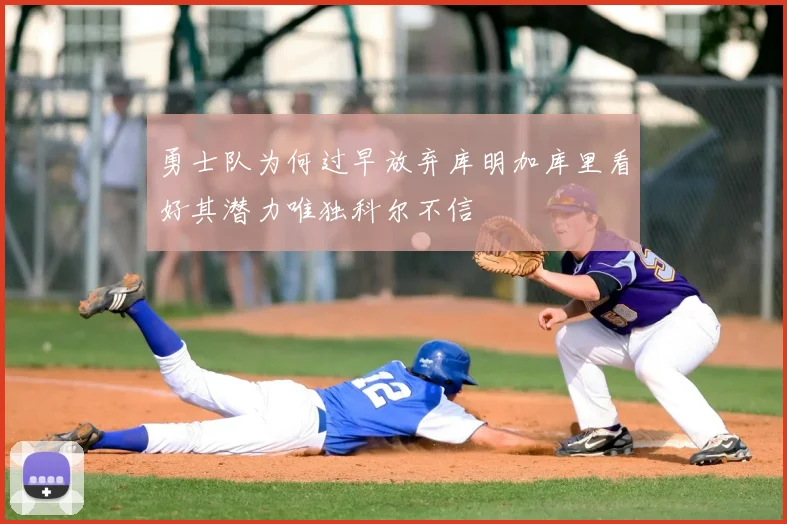 勇士队为何过早放弃库明加库里看好其潜力唯独科尔不信